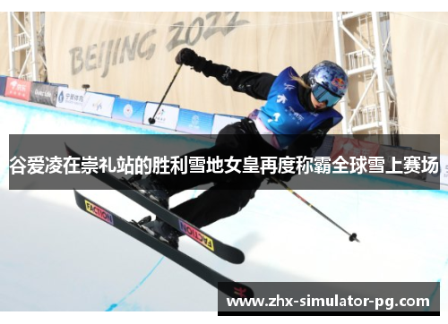 谷爱凌在崇礼站的胜利雪地女皇再度称霸全球雪上赛场