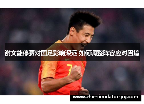 谢文能停赛对国足影响深远 如何调整阵容应对困境