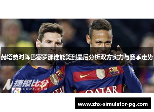 赫塔费对阵巴塞罗那谁能笑到最后分析双方实力与赛季走势