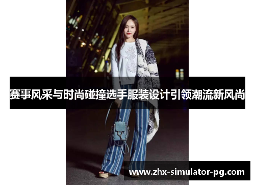 赛事风采与时尚碰撞选手服装设计引领潮流新风尚