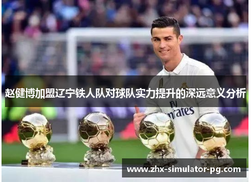 赵健博加盟辽宁铁人队对球队实力提升的深远意义分析