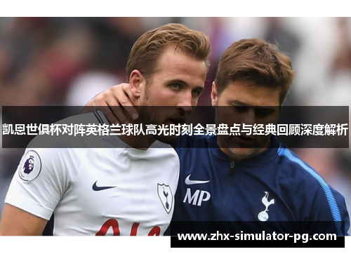 凯恩世俱杯对阵英格兰球队高光时刻全景盘点与经典回顾深度解析