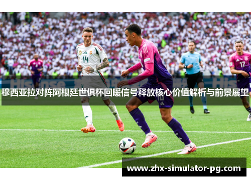 穆西亚拉对阵阿根廷世俱杯回暖信号释放核心价值解析与前景展望