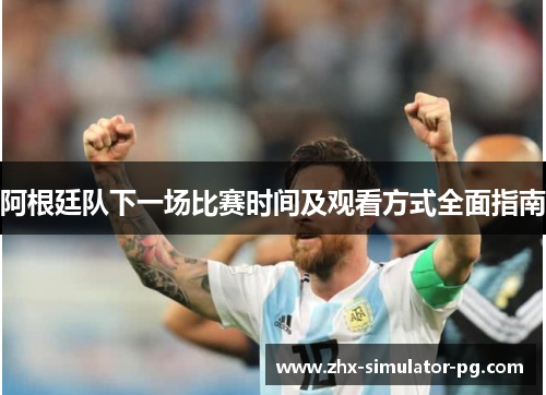 阿根廷队下一场比赛时间及观看方式全面指南