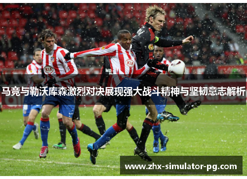 马竞与勒沃库森激烈对决展现强大战斗精神与坚韧意志解析