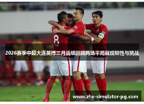 2026赛季中超大连英博三月战绩回顾两场平局展现韧性与挑战 2026赛季中超大连英博三月战绩回顾两场平局展现韧性与挑战