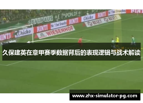 久保建英在意甲赛季数据背后的表现逻辑与战术解读 久保建英在意甲赛季数据背后的表现逻辑与战术解读