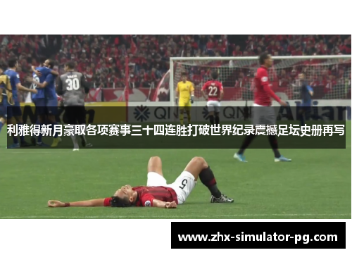 利雅得新月豪取各项赛事三十四连胜打破世界纪录震撼足坛史册再写