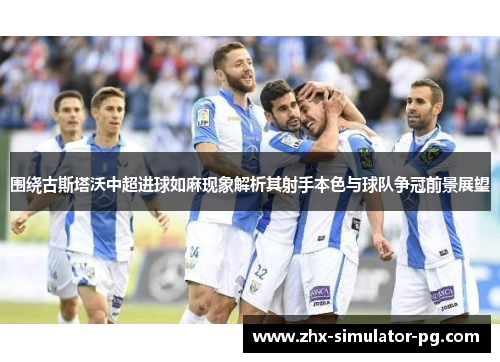 围绕古斯塔沃中超进球如麻现象解析其射手本色与球队争冠前景展望 围绕古斯塔沃中超进球如麻现象解析其射手本色与球队争冠前景展望