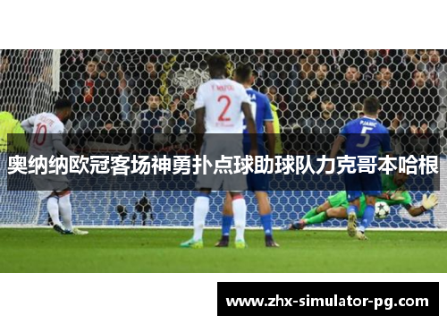 奥纳纳欧冠客场神勇扑点球助球队力克哥本哈根 奥纳纳欧冠客场神勇扑点球助球队力克哥本哈根