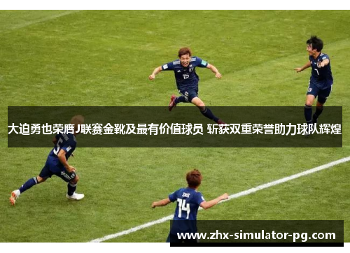 大迫勇也荣膺J联赛金靴及最有价值球员 斩获双重荣誉助力球队辉煌 大迫勇也荣膺J联赛金靴及最有价值球员 斩获双重荣誉助力球队辉煌