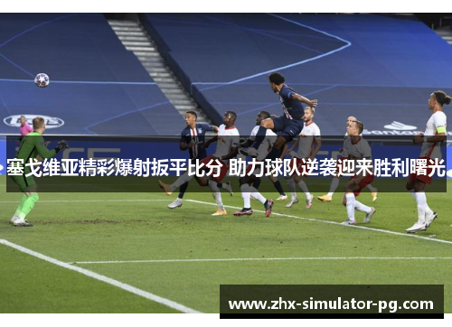 塞戈维亚精彩爆射扳平比分 助力球队逆袭迎来胜利曙光