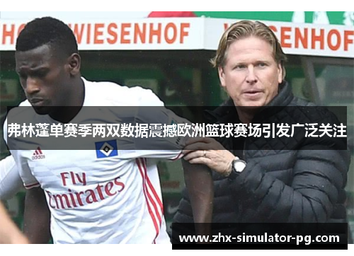 弗林蓬单赛季两双数据震撼欧洲篮球赛场引发广泛关注 弗林蓬单赛季两双数据震撼欧洲篮球赛场引发广泛关注