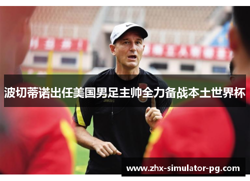 波切蒂诺出任美国男足主帅全力备战本土世界杯 波切蒂诺出任美国男足主帅全力备战本土世界杯