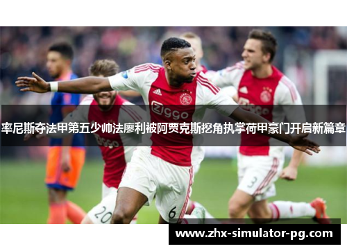 率尼斯夺法甲第五少帅法廖利被阿贾克斯挖角执掌荷甲豪门开启新篇章