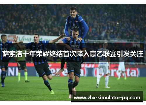 萨索洛十年荣耀终结首次降入意乙联赛引发关注 萨索洛十年荣耀终结首次降入意乙联赛引发关注
