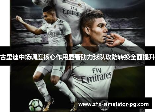 古里迪中场调度核心作用显著助力球队攻防转换全面提升 古里迪中场调度核心作用显著助力球队攻防转换全面提升