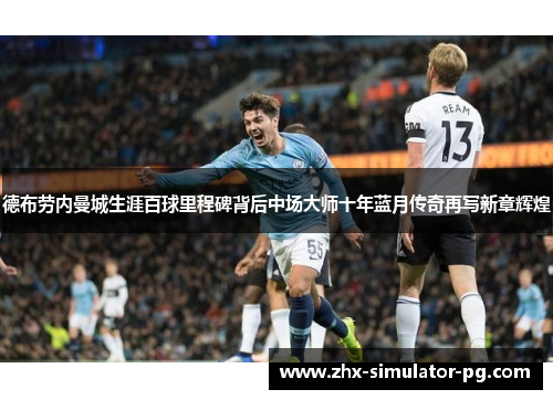 德布劳内曼城生涯百球里程碑背后中场大师十年蓝月传奇再写新章辉煌