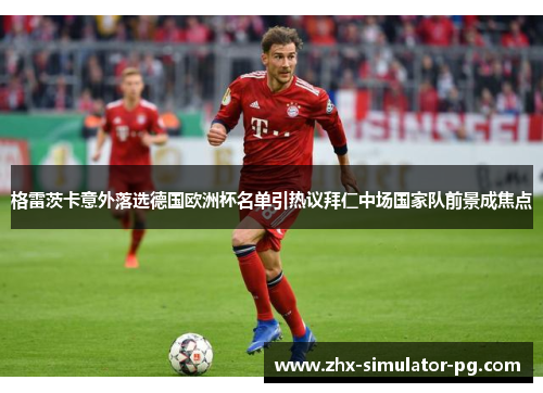 格雷茨卡意外落选德国欧洲杯名单引热议拜仁中场国家队前景成焦点