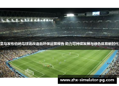 皇马发布伯纳乌球场改造后环保运营报告 助力可持续发展与绿色体育新时代