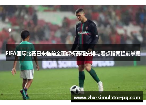 FIFA国际比赛日来临前全面解析赛程安排与看点指南提前掌握