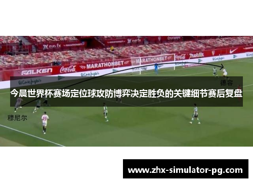 今晨世界杯赛场定位球攻防博弈决定胜负的关键细节赛后复盘
