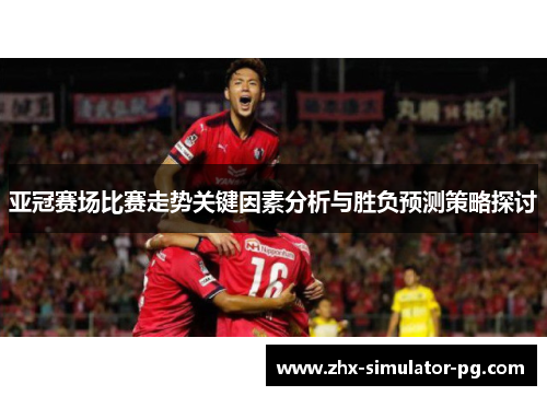 亚冠赛场比赛走势关键因素分析与胜负预测策略探讨