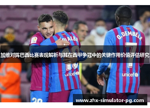 加维对阵巴西比赛表现解析与其在西甲争冠中的关键作用价值评估研究