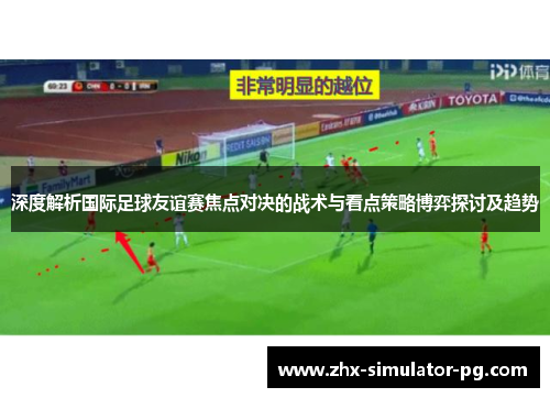 深度解析国际足球友谊赛焦点对决的战术与看点策略博弈探讨及趋势 深度解析国际足球友谊赛焦点对决的战术与看点策略博弈探讨及趋势