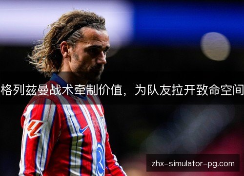 格列兹曼战术牵制价值,为队友拉开致命空间 格列兹曼战术牵制价值,为队友拉开致命空间