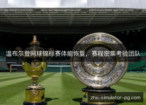 温布尔登网球锦标赛体能恢复,赛程密集考验团队 温布尔登网球锦标赛体能恢复,赛程密集考验团队