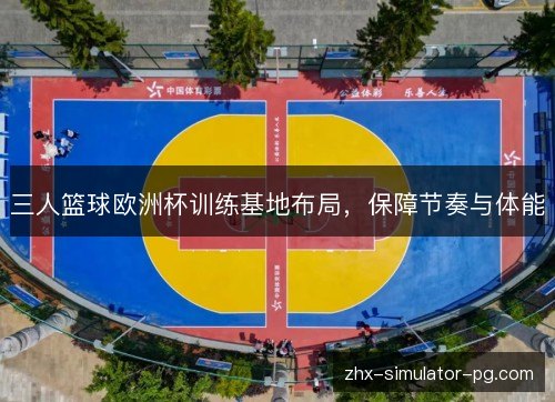 三人篮球欧洲杯训练基地布局,保障节奏与体能 三人篮球欧洲杯训练基地布局,保障节奏与体能